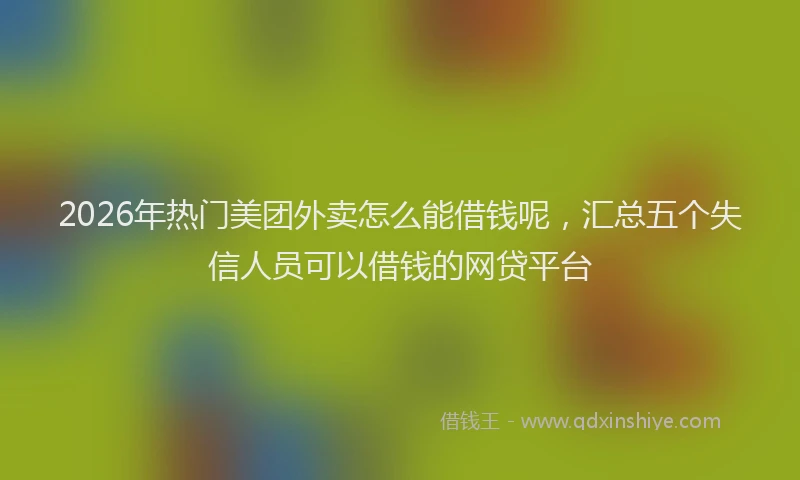 2026年热门美团外卖怎么能借钱呢，汇总五个失信人员可以借钱的网贷平台
