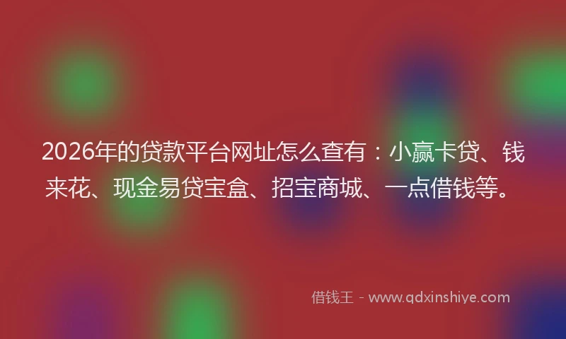 2026年的贷款平台网址怎么查有：小赢卡贷、钱来花、现金易贷宝盒、招宝商城、一点借钱等。