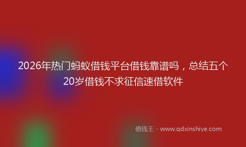 2026年热门蚂蚁借钱平台借钱靠谱吗，总结五个20岁借钱不求征信速借软件