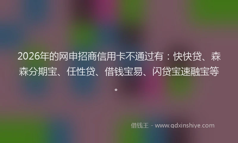 2026年的网申招商信用卡不通过有：快快贷、森森分期宝、任性贷、借钱宝易、闪贷宝速融宝等。