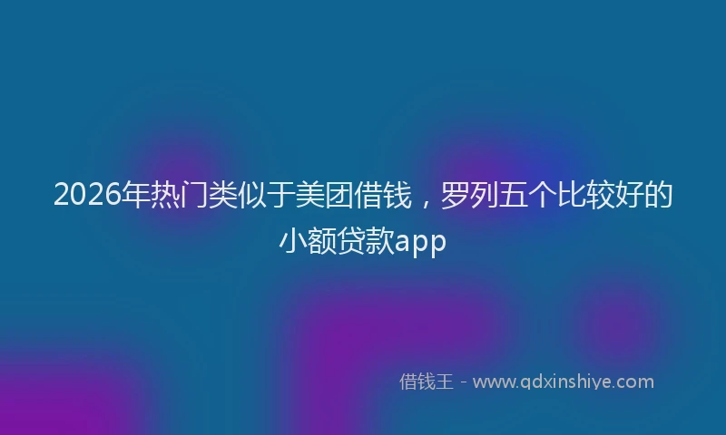 2026年热门类似于美团借钱，罗列五个比较好的小额贷款app