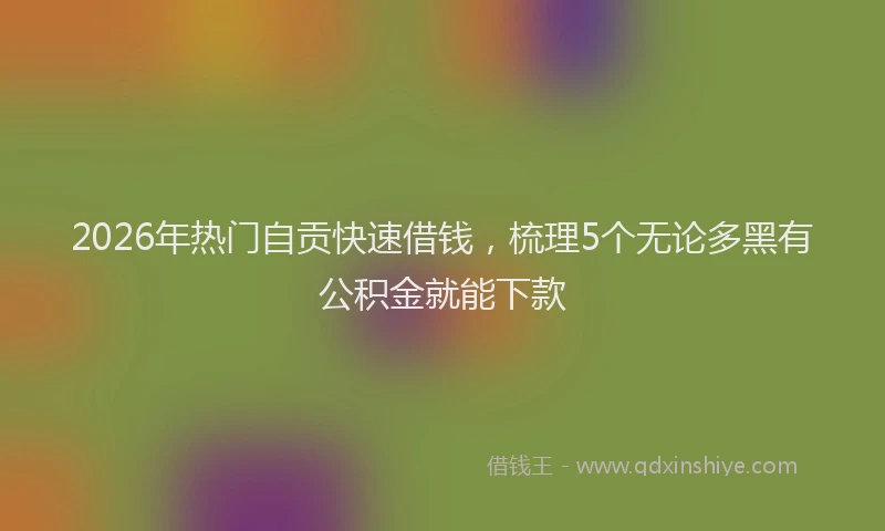 2026年热门自贡快速借钱,梳理5个无论多黑有公积金就能下款