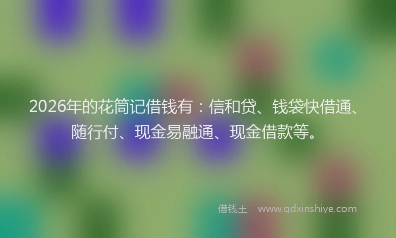 2026年的花筒记借钱有:信和贷、钱袋快借通、随行付、现金易融通、现金借款等。