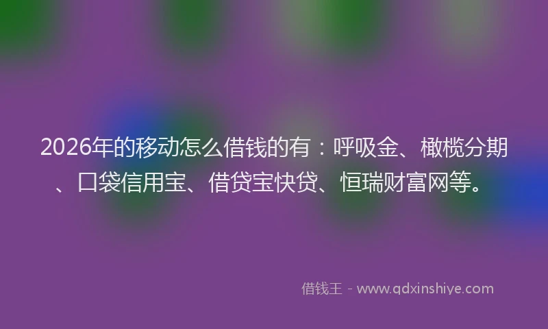 2026年的移动怎么借钱的有:呼吸金、橄榄分期、口袋信用宝、借贷宝快贷、恒瑞财富网等。