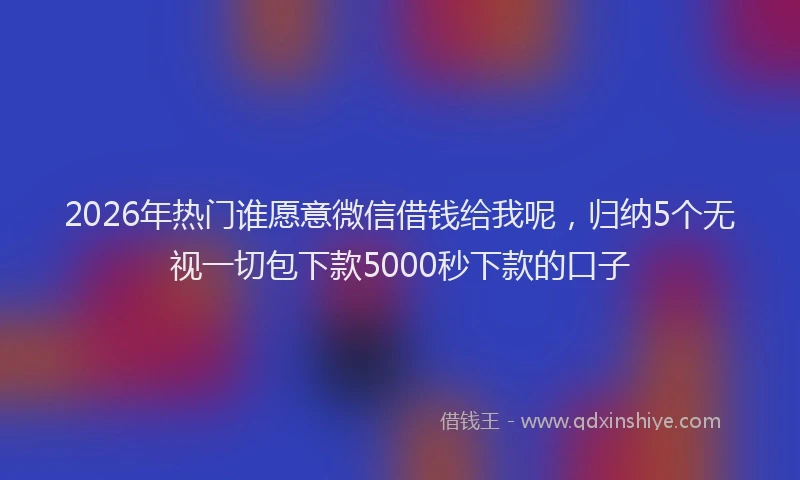 2026年热门谁愿意微信借钱给我呢，归纳5个无视一切包下款5000秒下款的口子