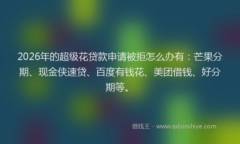 2026年的超级花贷款申请被拒怎么办有：芒果分期、现金侠速贷、百度有钱花、美团借钱、好分期等。