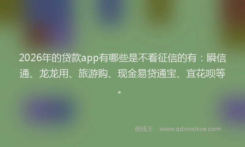 2026年的贷款app有哪些是不看征信的有：瞬信通、龙龙用、旅游购、现金易贷通宝、宜花呗等。