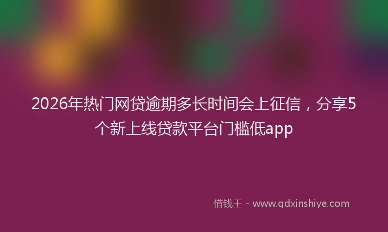 2026年热门网贷逾期多长时间会上征信，分享5个新上线贷款平台门槛低app