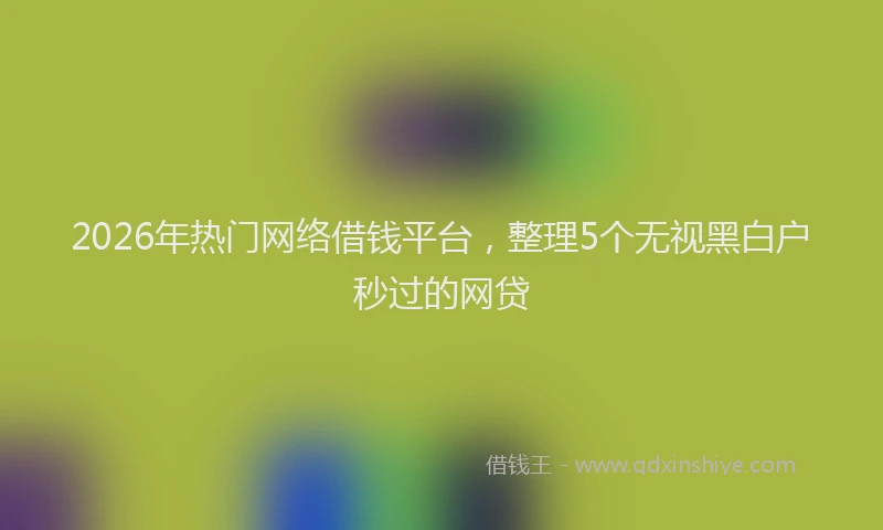 2026年热门网络借钱平台,整理5个无视黑白户秒过的网贷