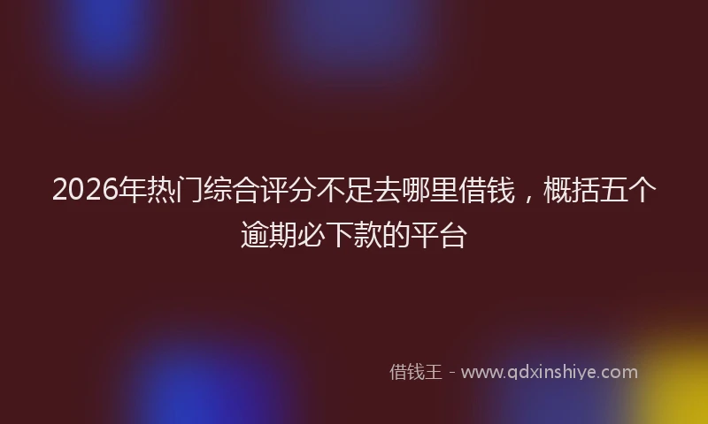 2026年热门综合评分不足去哪里借钱，概括五个逾期必下款的平台