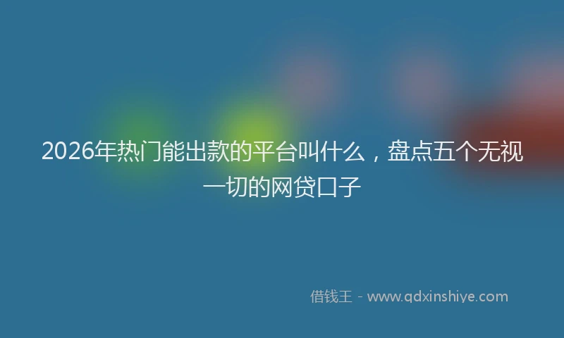 2026年热门能出款的平台叫什么，盘点五个无视一切的网贷口子