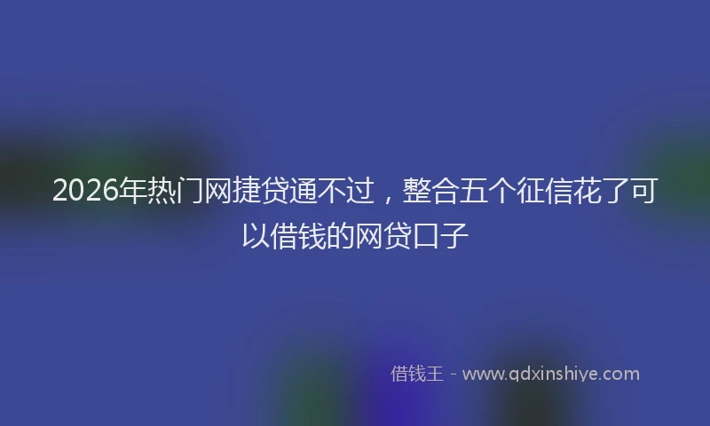 2026年热门网捷贷通不过，整合五个征信花了可以借钱的网贷口子