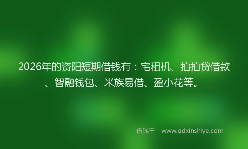 2026年的资阳短期借钱有：宅租机、拍拍贷借款、智融钱包、米族易借、盈小花等。