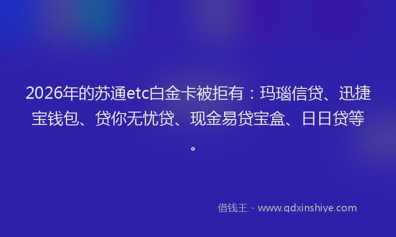 2026年的苏通etc白金卡被拒有：玛瑙信贷、迅捷宝钱包、贷你无忧贷、现金易贷宝盒、日日贷等。