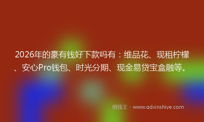 2026年的豪有钱好下款吗有：维品花、现租柠檬、安心Pro钱包、时光分期、现金易贷宝盒融等。