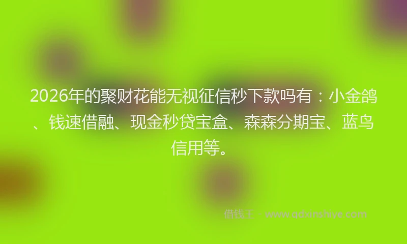 2026年的聚财花能无视征信秒下款吗有：小金鸽、钱速借融、现金秒贷宝盒、森森分期宝、蓝鸟信用等。