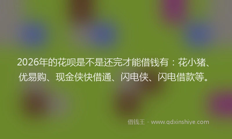 2026年的花呗是不是还完才能借钱有：花小猪、优易购、现金侠快借通、闪电侠、闪电借款等。