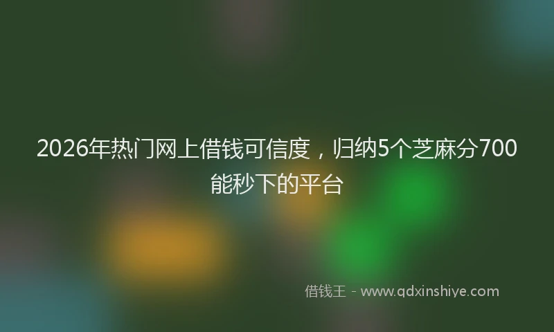 2026年热门网上借钱可信度，归纳5个芝麻分700能秒下的平台