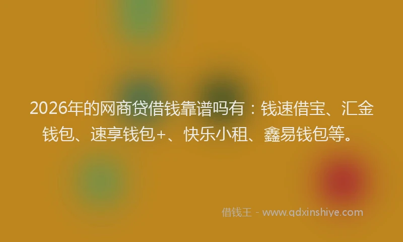 2026年的网商贷借钱靠谱吗有：钱速借宝、汇金钱包、速享钱包+、快乐小租、鑫易钱包等。
