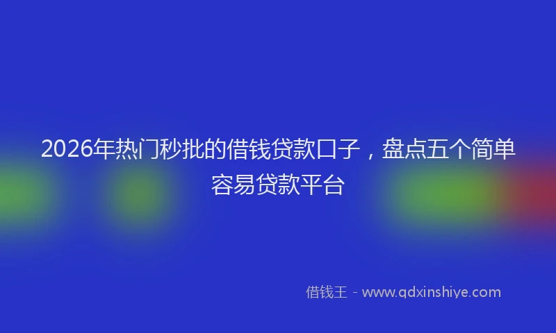 2026年热门秒批的借钱贷款口子，盘点五个简单容易贷款平台
