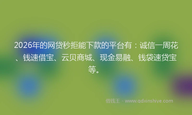 2026年的网贷秒拒能下款的平台有：诚信一周花、钱速借宝、云贝商城、现金易融、钱袋速贷宝等。