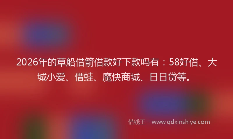 2026年的草船借箭借款好下款吗有：58好借、大城小爱、借蛙、魔快商城、日日贷等。