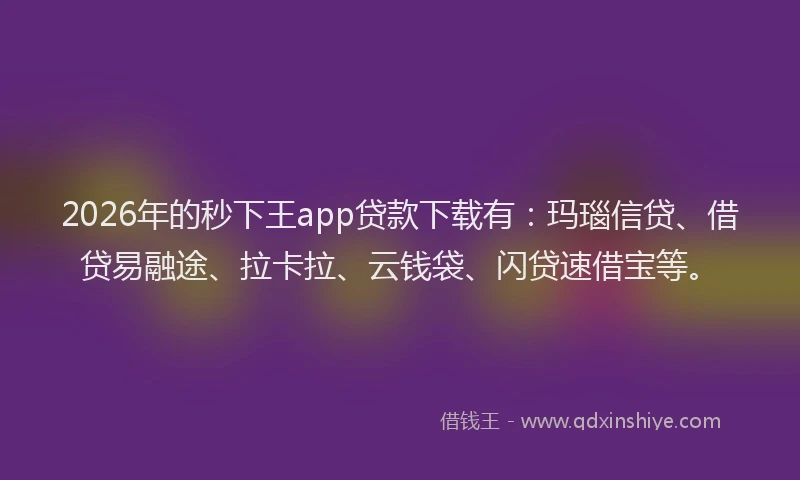 2026年的秒下王app贷款下载有：玛瑙信贷、借贷易融途、拉卡拉、云钱袋、闪贷速借宝等。