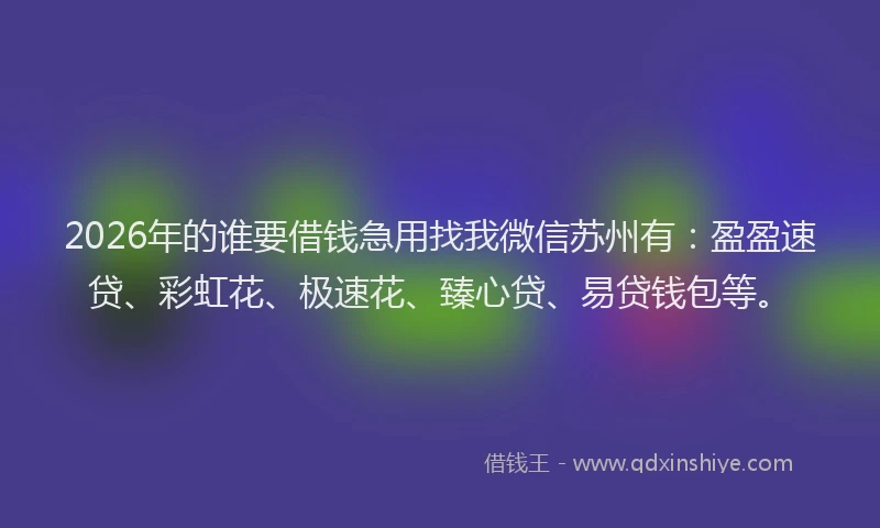 2026年的谁要借钱急用找我微信苏州有：盈盈速贷、彩虹花、极速花、臻心贷、易贷钱包等。
