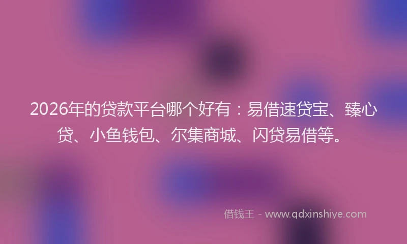 2026年的贷款平台哪个好有:易借速贷宝、臻心贷、小鱼钱包、尔集商城、闪贷易借等。
