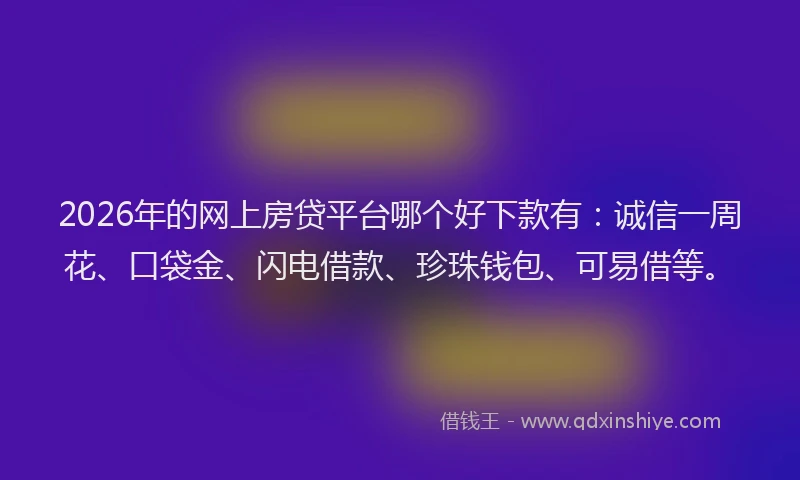 2026年的网上房贷平台哪个好下款有：诚信一周花、口袋金、闪电借款、珍珠钱包、可易借等。
