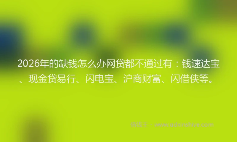 2026年的缺钱怎么办网贷都不通过有：钱速达宝、现金贷易行、闪电宝、沪商财富、闪借侠等。