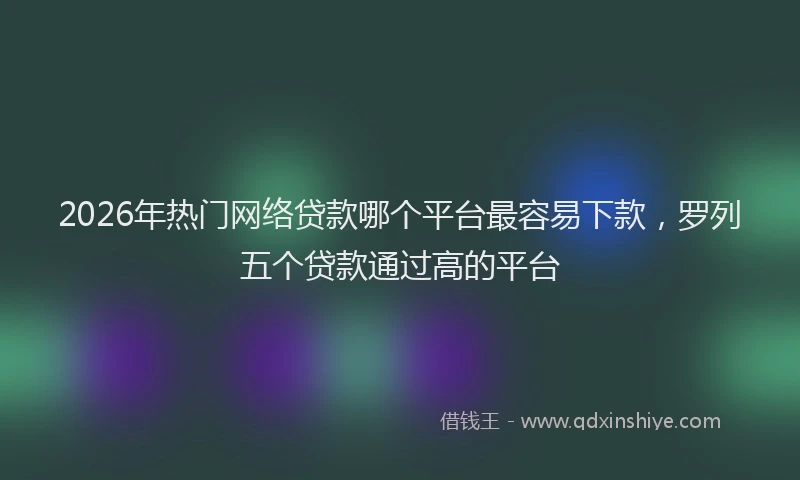 2026年热门网络贷款哪个平台最容易下款,罗列五个贷款通过高的平台