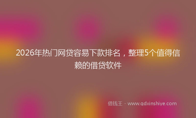 2026年热门网贷容易下款排名，整理5个值得信赖的借贷软件