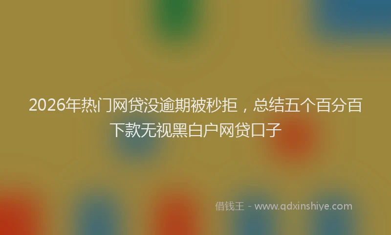 2026年热门网贷没逾期被秒拒，总结五个百分百下款无视黑白户网贷口子