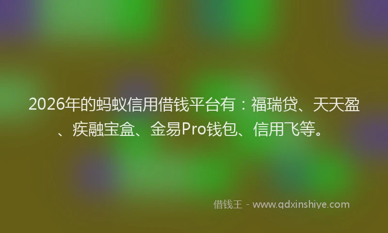 2026年的蚂蚁信用借钱平台有：福瑞贷、天天盈、疾融宝盒、金易Pro钱包、信用飞等。