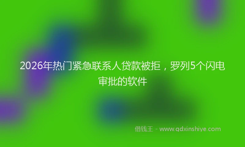 2026年热门紧急联系人贷款被拒，罗列5个闪电审批的软件
