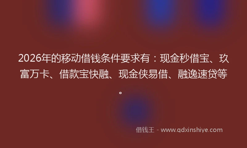 2026年的移动借钱条件要求有：现金秒借宝、玖富万卡、借款宝快融、现金侠易借、融逸速贷等。
