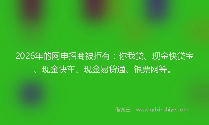 2026年的网申招商被拒有：你我贷、现金快贷宝、现金快车、现金易贷通、银票网等。