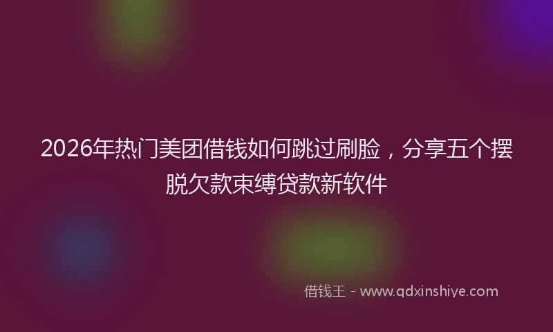 2026年热门美团借钱如何跳过刷脸，分享五个摆脱欠款束缚贷款新软件