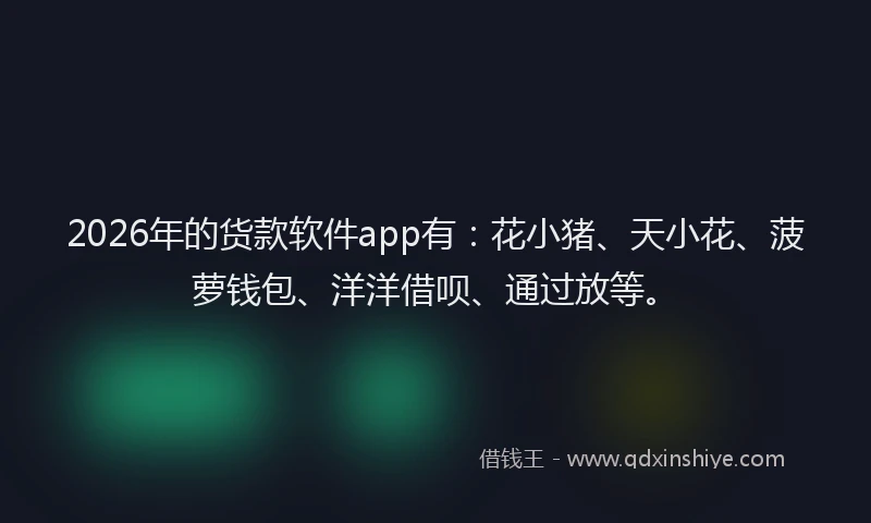 2026年的货款软件app有：花小猪、天小花、菠萝钱包、洋洋借呗、通过放等。