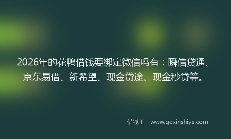 2026年的花鸭借钱要绑定微信吗有：瞬信贷通、京东易借、新希望、现金贷途、现金秒贷等。