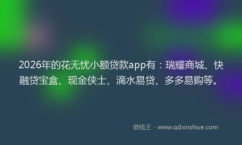 2026年的花无忧小额贷款app有:瑞耀商城、快融贷宝盒、现金侠士、滴水易贷、多多易购等。