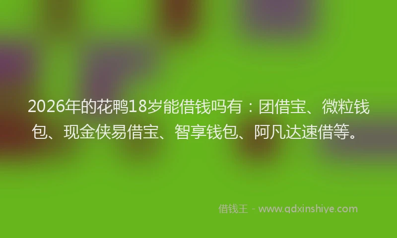 2026年的花鸭18岁能借钱吗有：团借宝、微粒钱包、现金侠易借宝、智享钱包、阿凡达速借等。