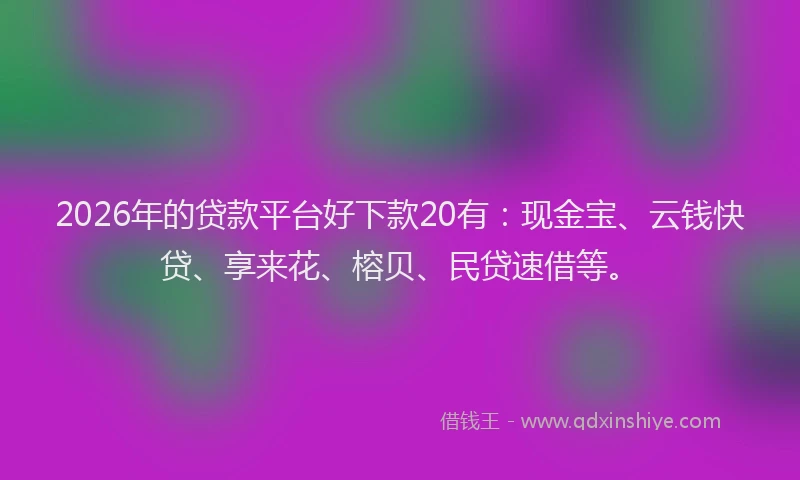 2026年的贷款平台好下款20有：现金宝、云钱快贷、享来花、榕贝、民贷速借等。