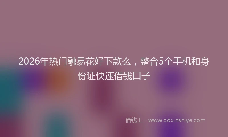 2026年热门融易花好下款么，整合5个手机和身份证快速借钱口子