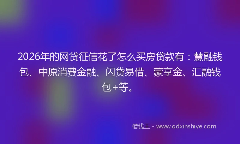 2026年的网贷征信花了怎么买房贷款有：慧融钱包、中原消费金融、闪贷易借、蒙享金、汇融钱包+等。