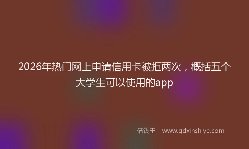 2026年热门网上申请信用卡被拒两次,概括五个大学生可以使用的app