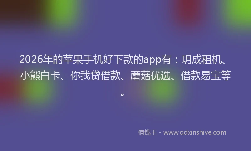 2026年的苹果手机好下款的app有：玥成租机、小熊白卡、你我贷借款、蘑菇优选、借款易宝等。