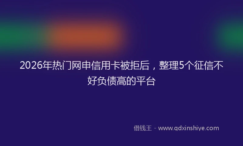 2026年热门网申信用卡被拒后，整理5个征信不好负债高的平台