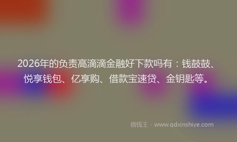 2026年的负责高滴滴金融好下款吗有：钱鼓鼓、悦享钱包、亿享购、借款宝速贷、金钥匙等。